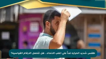 طقس شديد الحرارة غداً على أغلب الأنحاء.. هل تتحمل الأرقام القياسية؟